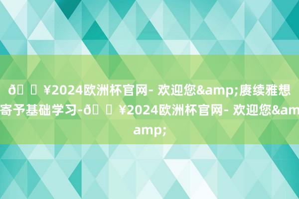 🔥2024欧洲杯官网- 欢迎您&赓续雅想或寄予基础学习-🔥2024欧洲杯官网- 欢迎您&