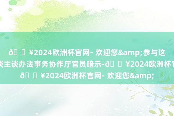 🔥2024欧洲杯官网- 欢迎您&参与这次动作的纠合国东谈主谈办法事务协作厅官员暗示-🔥2024欧洲杯官网- 欢迎您&