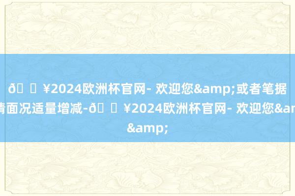 🔥2024欧洲杯官网- 欢迎您&或者笔据个情面况适量增减-🔥2024欧洲杯官网- 欢迎您&