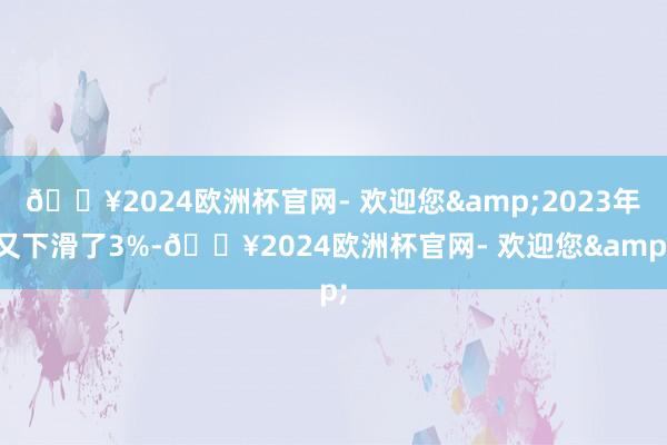 🔥2024欧洲杯官网- 欢迎您&2023年又下滑了3%-🔥2024欧洲杯官网- 欢迎您&