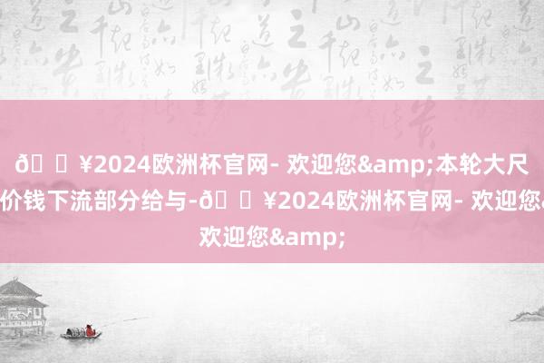 🔥2024欧洲杯官网- 欢迎您&本轮大尺寸硅片价钱下流部分给与-🔥2024欧洲杯官网- 欢迎您&