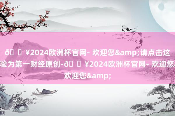 🔥2024欧洲杯官网- 欢迎您&请点击这里此试验为第一财经原创-🔥2024欧洲杯官网- 欢迎您&