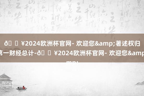 🔥2024欧洲杯官网- 欢迎您&著述权归第一财经总计-🔥2024欧洲杯官网- 欢迎您&