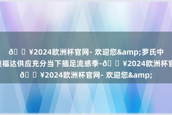 🔥2024欧洲杯官网- 欢迎您&罗氏中国称“流感神药”速福达供应充分当下插足流感季-🔥2024欧洲杯官网- 欢迎您&