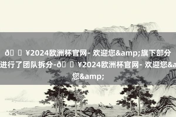 🔥2024欧洲杯官网- 欢迎您&旗下部分哄骗进行了团队拆分-🔥2024欧洲杯官网- 欢迎您&