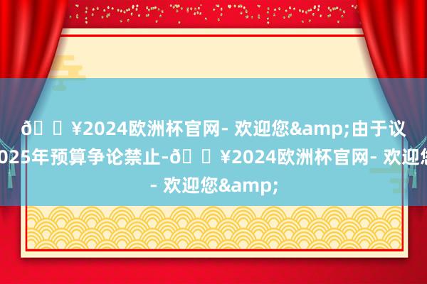 🔥2024欧洲杯官网- 欢迎您&　　由于议会围绕2025年预算争论禁止-🔥2024欧洲杯官网- 欢迎您&