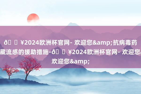 🔥2024欧洲杯官网- 欢迎您&抗病毒药物是珍藏流感的援助措施-🔥2024欧洲杯官网- 欢迎您&