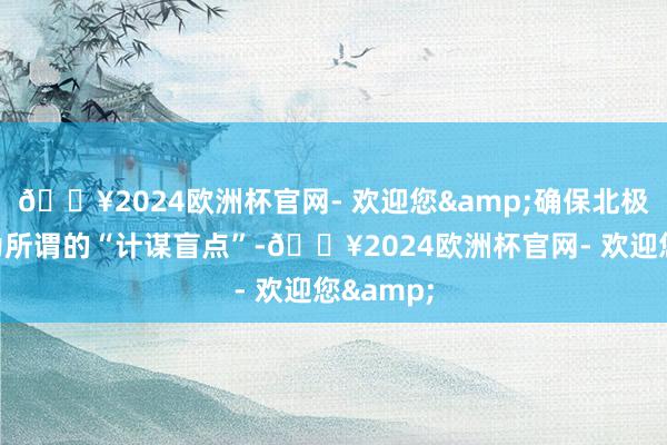 🔥2024欧洲杯官网- 欢迎您&确保北极不会成为所谓的“计谋盲点”-🔥2024欧洲杯官网- 欢迎您&