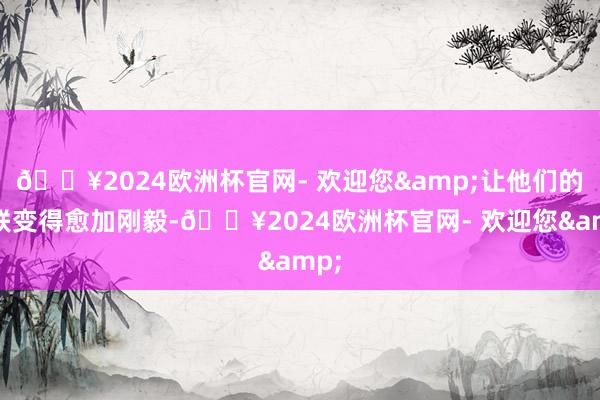 🔥2024欧洲杯官网- 欢迎您&让他们的关联变得愈加刚毅-🔥2024欧洲杯官网- 欢迎您&