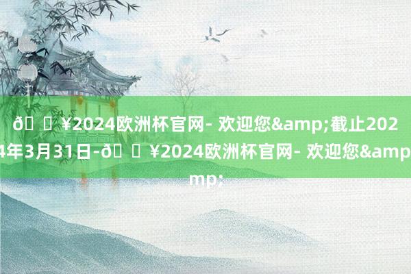 🔥2024欧洲杯官网- 欢迎您&截止2024年3月31日-🔥2024欧洲杯官网- 欢迎您&