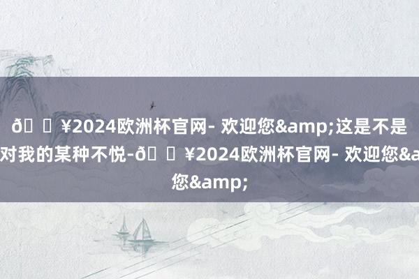 🔥2024欧洲杯官网- 欢迎您&这是不是婆婆对我的某种不悦-🔥2024欧洲杯官网- 欢迎您&