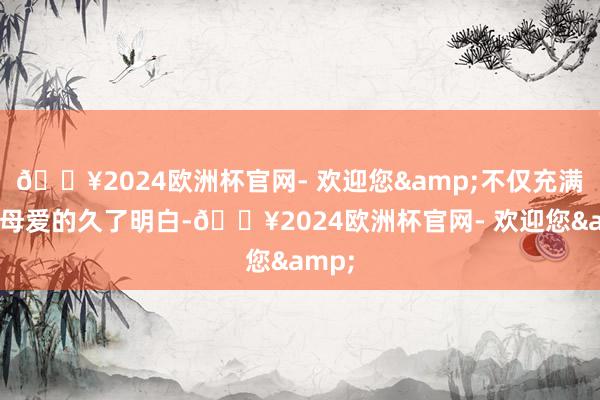 🔥2024欧洲杯官网- 欢迎您&不仅充满了对母爱的久了明白-🔥2024欧洲杯官网- 欢迎您&