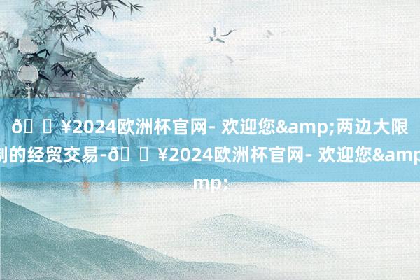 🔥2024欧洲杯官网- 欢迎您&两边大限制的经贸交易-🔥2024欧洲杯官网- 欢迎您&