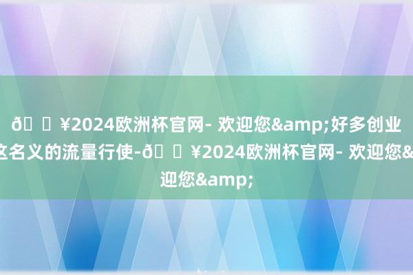 🔥2024欧洲杯官网- 欢迎您&好多创业者被这名义的流量行使-🔥2024欧洲杯官网- 欢迎您&