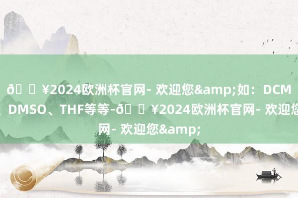 🔥2024欧洲杯官网- 欢迎您&如：DCM、DMF、DMSO、THF等等-🔥2024欧洲杯官网- 欢迎您&