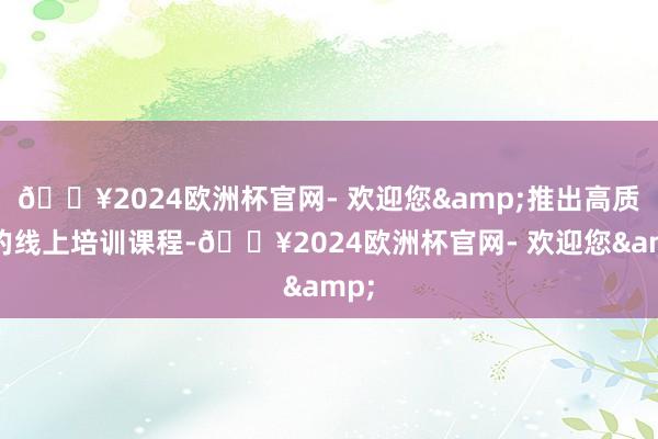 🔥2024欧洲杯官网- 欢迎您&推出高质料的线上培训课程-🔥2024欧洲杯官网- 欢迎您&