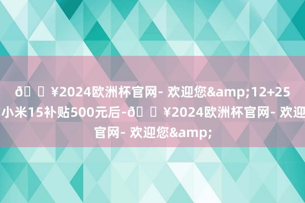 🔥2024欧洲杯官网- 欢迎您&12+256G版块的小米15补贴500元后-🔥2024欧洲杯官网- 欢迎您&