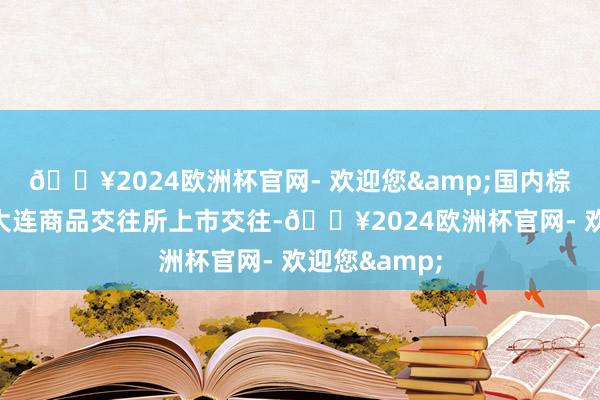 🔥2024欧洲杯官网- 欢迎您&国内棕榈油期货在大连商品交往所上市交往-🔥2024欧洲杯官网- 欢迎您&