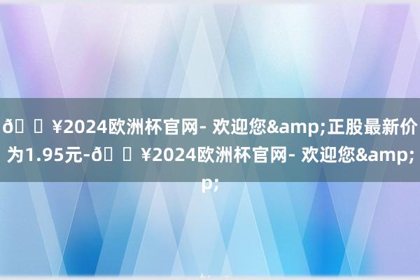 🔥2024欧洲杯官网- 欢迎您&正股最新价为1.95元-🔥2024欧洲杯官网- 欢迎您&