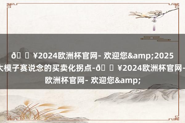 🔥2024欧洲杯官网- 欢迎您&2025年被视为中国大模子赛说念的买卖化拐点-🔥2024欧洲杯官网- 欢迎您&