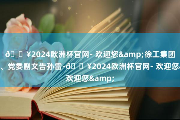 🔥2024欧洲杯官网- 欢迎您&徐工集团总司理、党委副文告孙雷-🔥2024欧洲杯官网- 欢迎您&