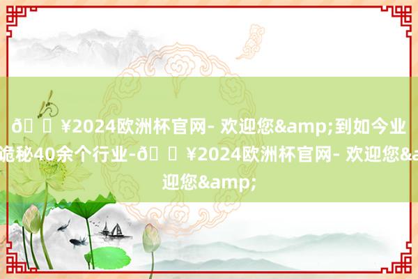 🔥2024欧洲杯官网- 欢迎您&到如今业务已诡秘40余个行业-🔥2024欧洲杯官网- 欢迎您&