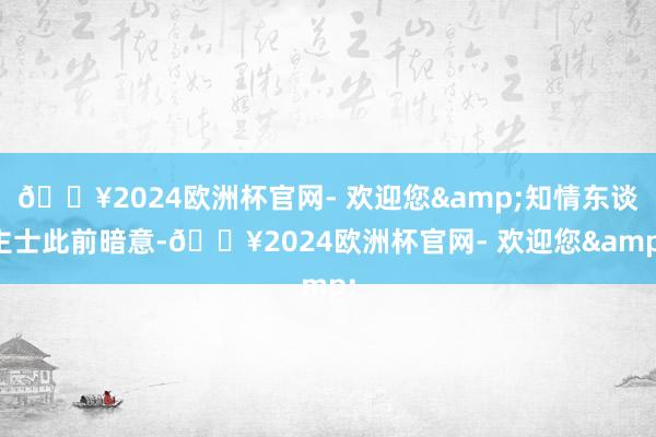 🔥2024欧洲杯官网- 欢迎您&知情东谈主士此前暗意-🔥2024欧洲杯官网- 欢迎您&