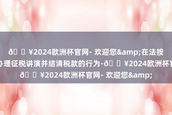 🔥2024欧洲杯官网- 欢迎您&在法按期限内向税务机关办理征税讲演并结清税款的行为-🔥2024欧洲杯官网- 欢迎您&