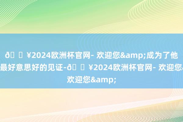 🔥2024欧洲杯官网- 欢迎您&成为了他们爱情最好意思好的见证-🔥2024欧洲杯官网- 欢迎您&