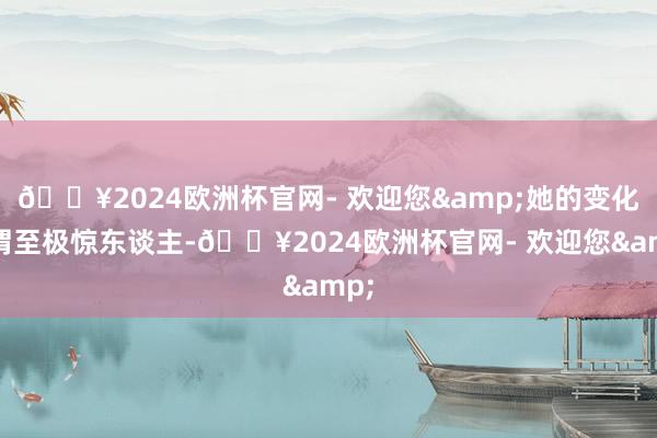 🔥2024欧洲杯官网- 欢迎您&她的变化可谓至极惊东谈主-🔥2024欧洲杯官网- 欢迎您&